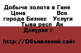 Добыча золота в Гане › Цена ­ 1 000 000 - Все города Бизнес » Услуги   . Тыва респ.,Ак-Довурак г.